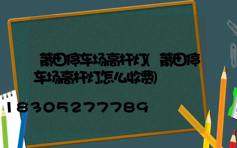 莆田停车场高杆灯(莆田停车场高杆灯怎么收费)