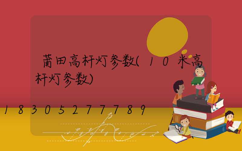 莆田高杆灯参数(10米高杆灯参数)
