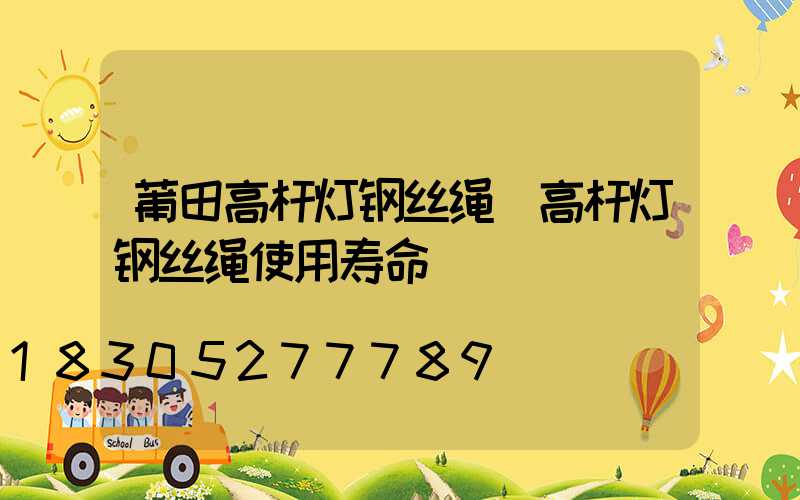 莆田高杆灯钢丝绳(高杆灯钢丝绳使用寿命)
