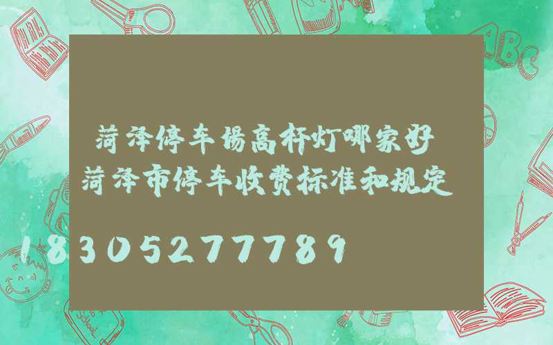 菏泽停车场高杆灯哪家好(菏泽市停车收费标准和规定)