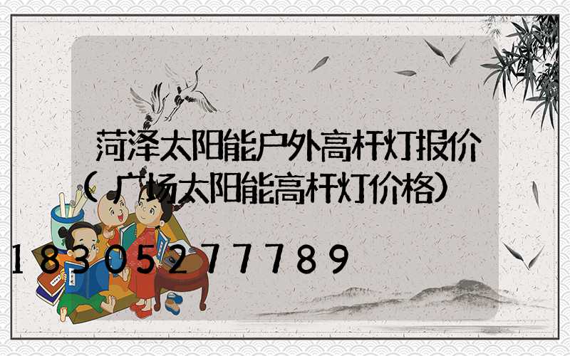 菏泽太阳能户外高杆灯报价(广场太阳能高杆灯价格)
