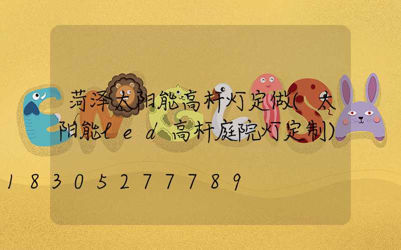 菏泽太阳能高杆灯定做(太阳能led高杆庭院灯定制)