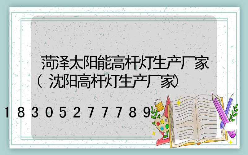 菏泽太阳能高杆灯生产厂家(沈阳高杆灯生产厂家)