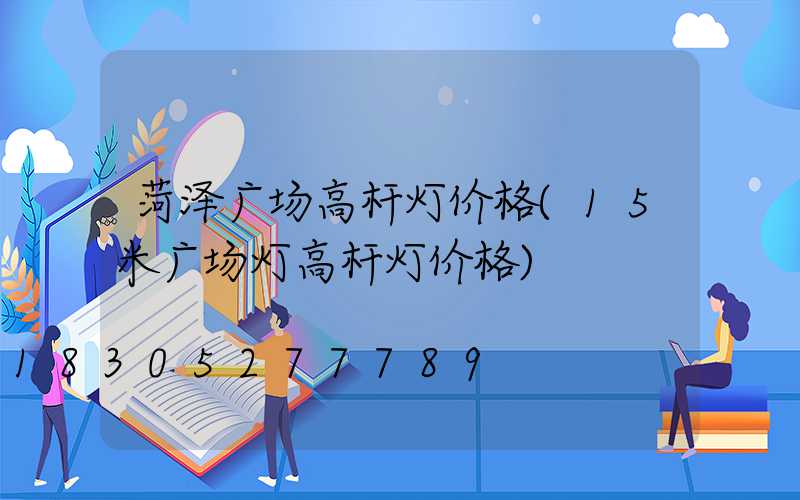 菏泽广场高杆灯价格(15米广场灯高杆灯价格)