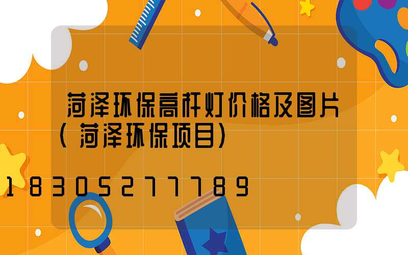菏泽环保高杆灯价格及图片(菏泽环保项目)