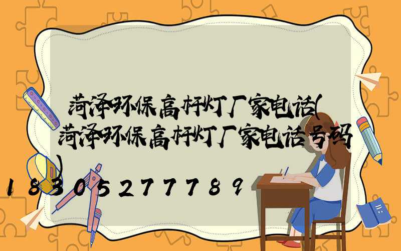 菏泽环保高杆灯厂家电话(菏泽环保高杆灯厂家电话号码)