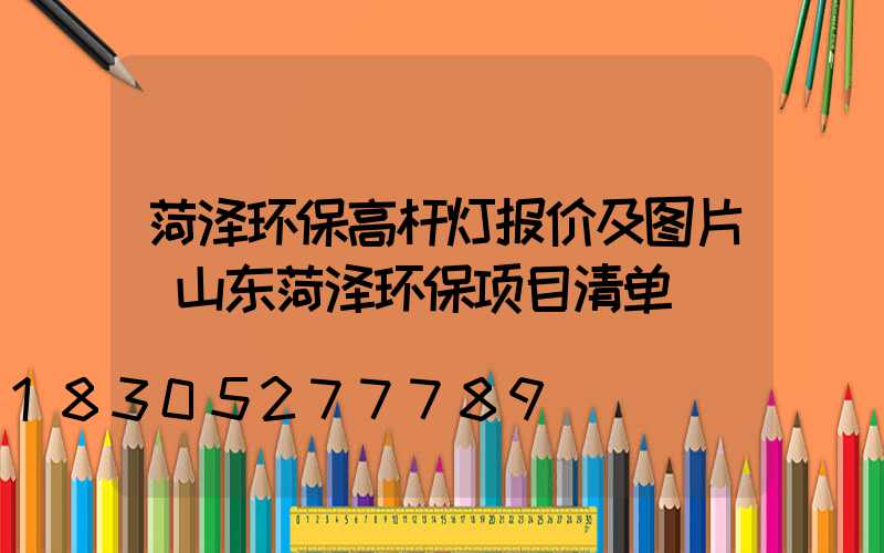 菏泽环保高杆灯报价及图片(山东菏泽环保项目清单)