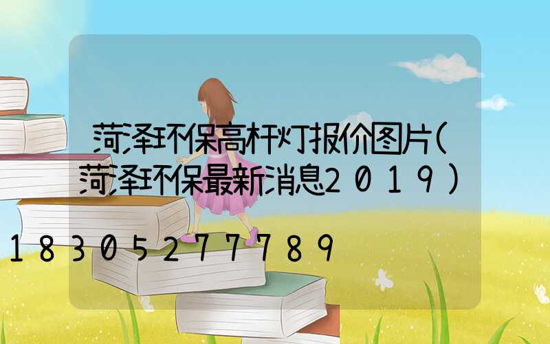 菏泽环保高杆灯报价图片(菏泽环保最新消息2019)