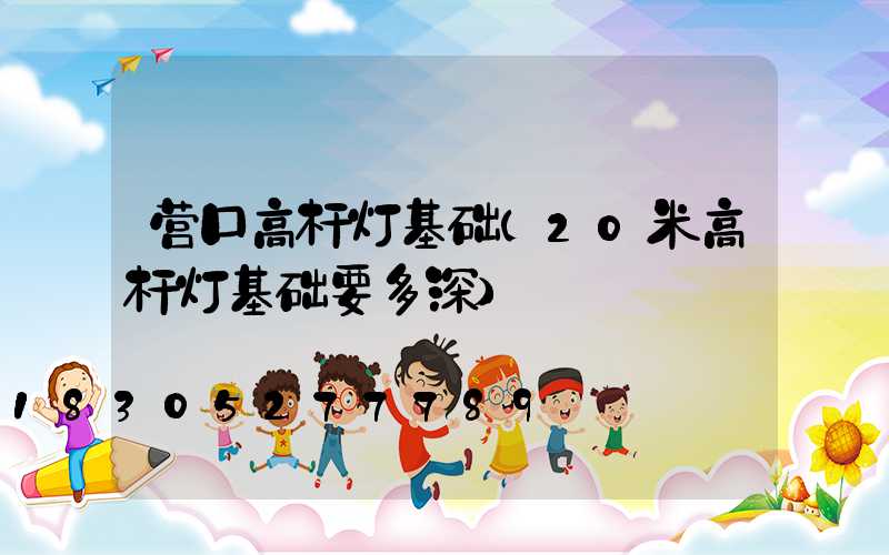 营口高杆灯基础(20米高杆灯基础要多深)