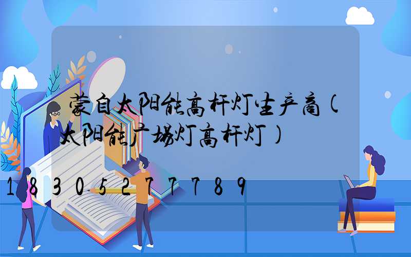 蒙自太阳能高杆灯生产商(太阳能广场灯高杆灯)