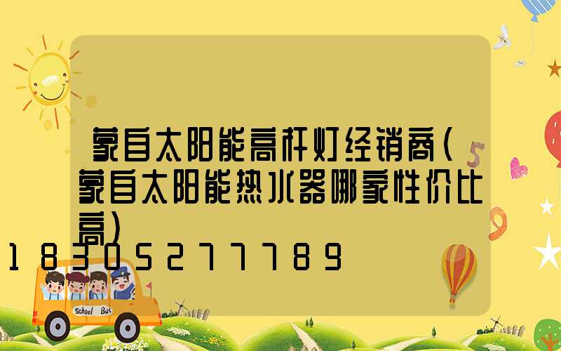 蒙自太阳能高杆灯经销商(蒙自太阳能热水器哪家性价比高)