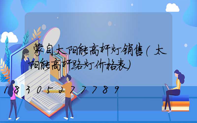 蒙自太阳能高杆灯销售(太阳能高杆路灯价格表)