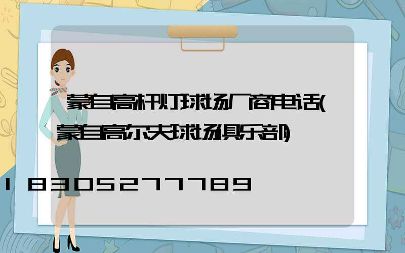 蒙自高杆灯球场厂商电话(蒙自高尔夫球场俱乐部)