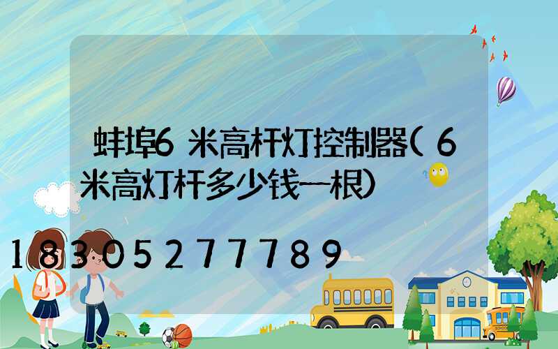 蚌埠6米高杆灯控制器(6米高灯杆多少钱一根)