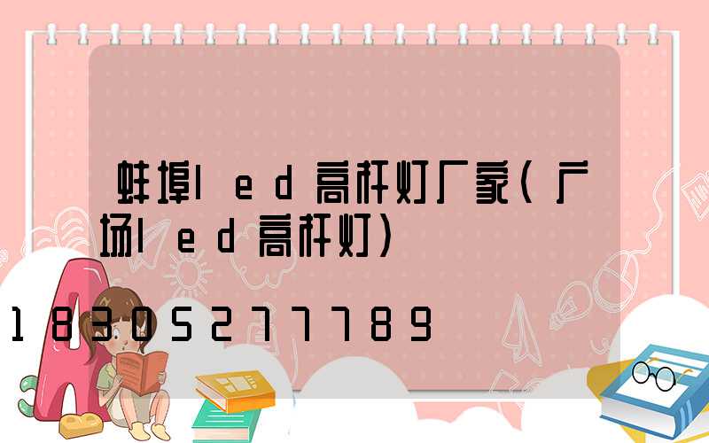 蚌埠led高杆灯厂家(广场led高杆灯)