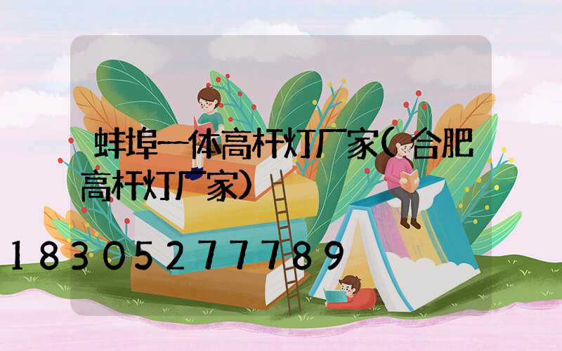 蚌埠一体高杆灯厂家(合肥高杆灯厂家)