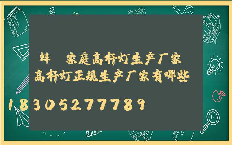 蚌埠家庭高杆灯生产厂家(高杆灯正规生产厂家有哪些)