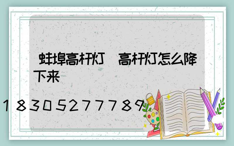 蚌埠高杆灯(高杆灯怎么降下来)