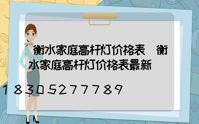 衡水家庭高杆灯价格表(衡水家庭高杆灯价格表最新)