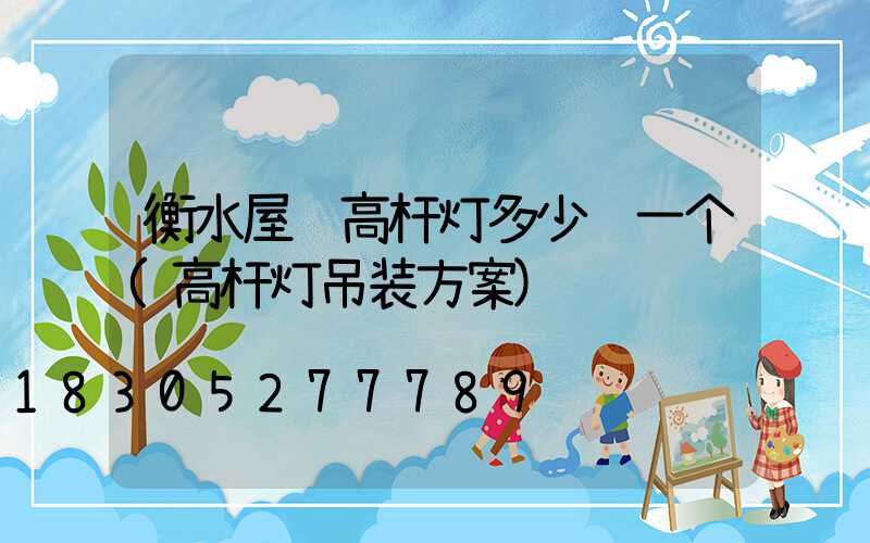 衡水屋顶高杆灯多少钱一个(高杆灯吊装方案)
