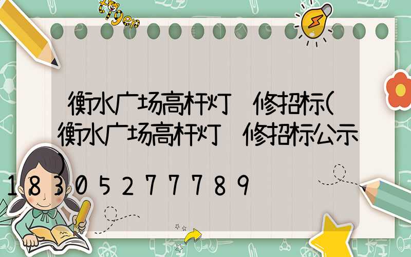 衡水广场高杆灯维修招标(衡水广场高杆灯维修招标公示)