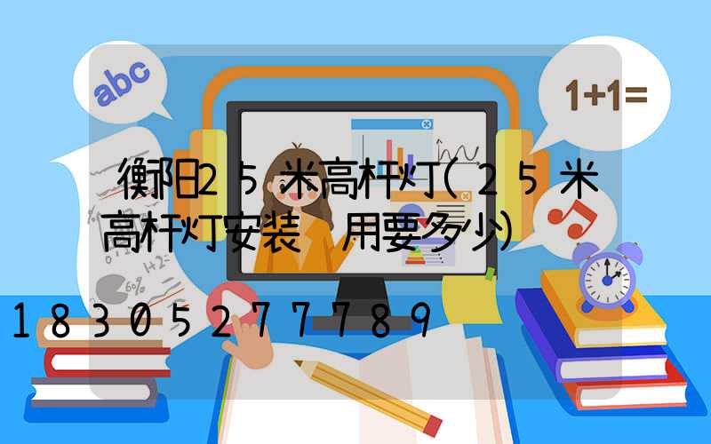 衡阳25米高杆灯(25米高杆灯安装费用要多少)