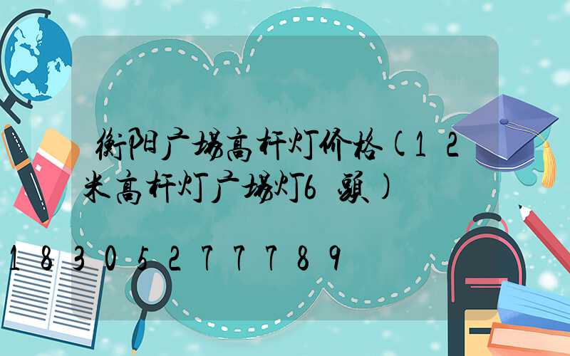 衡阳广场高杆灯价格(12米高杆灯广场灯6头)