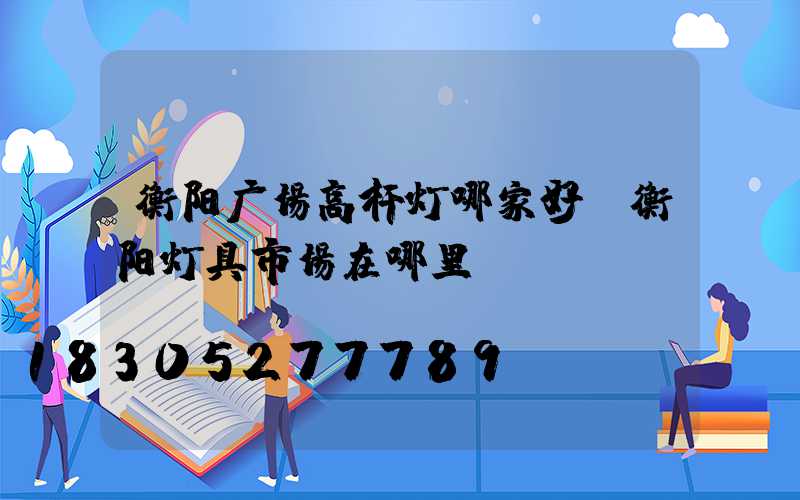 衡阳广场高杆灯哪家好(衡阳灯具市场在哪里)