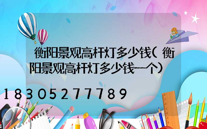 衡阳景观高杆灯多少钱(衡阳景观高杆灯多少钱一个)