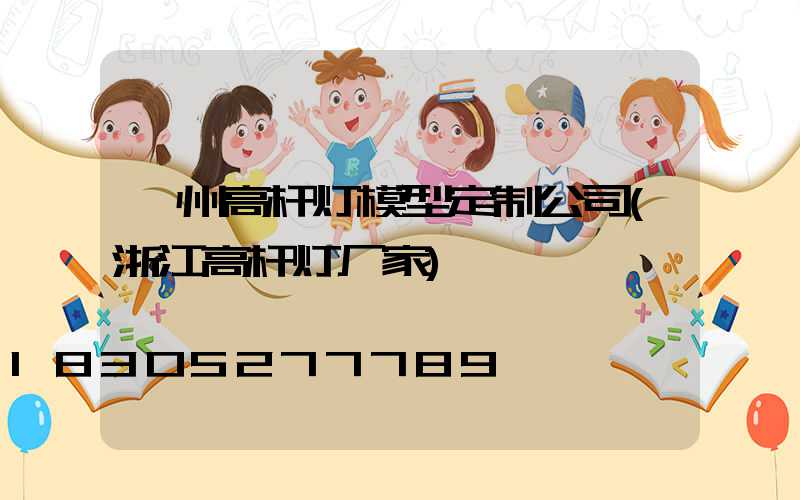 衢州高杆灯模型定制公司(浙江高杆灯厂家)