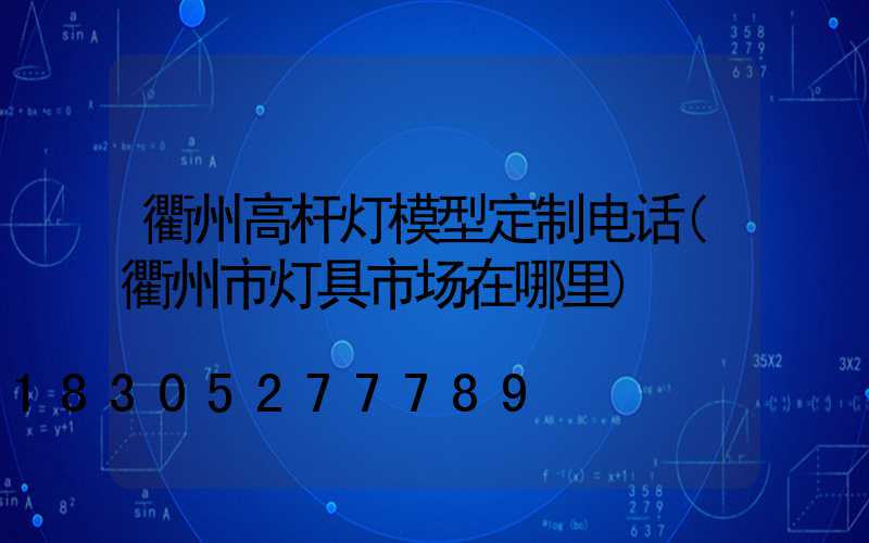 衢州高杆灯模型定制电话(衢州市灯具市场在哪里)