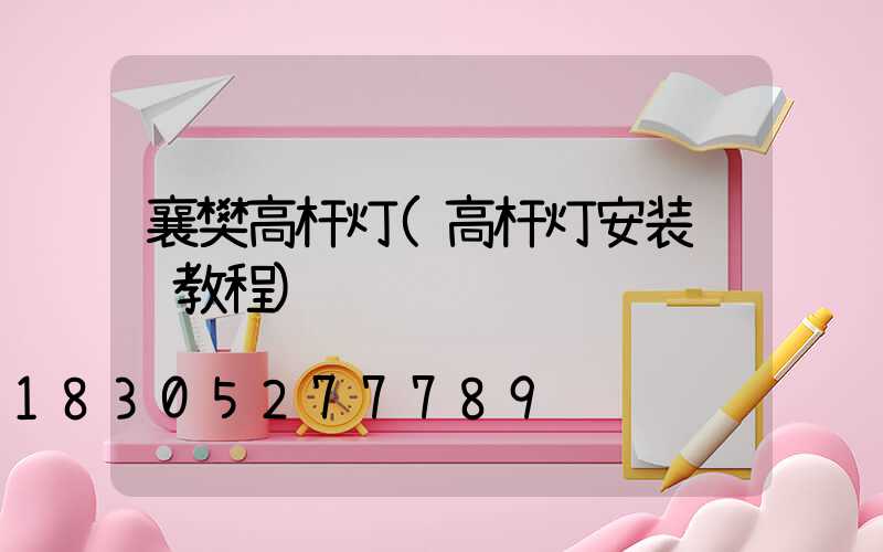 襄樊高杆灯(高杆灯安装视频教程)