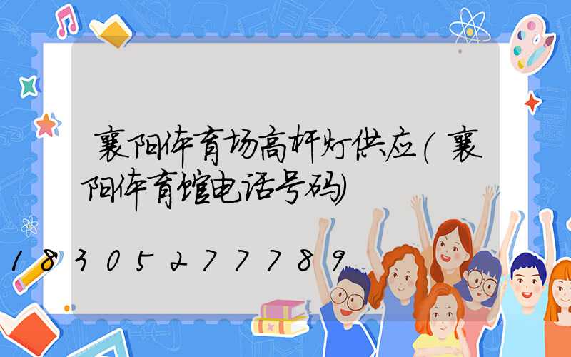 襄阳体育场高杆灯供应(襄阳体育馆电话号码)