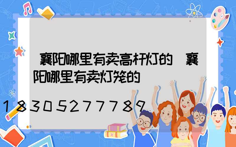 襄阳哪里有卖高杆灯的(襄阳哪里有卖灯笼的)