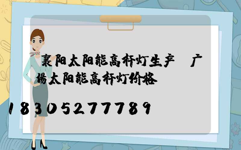 襄阳太阳能高杆灯生产(广场太阳能高杆灯价格)