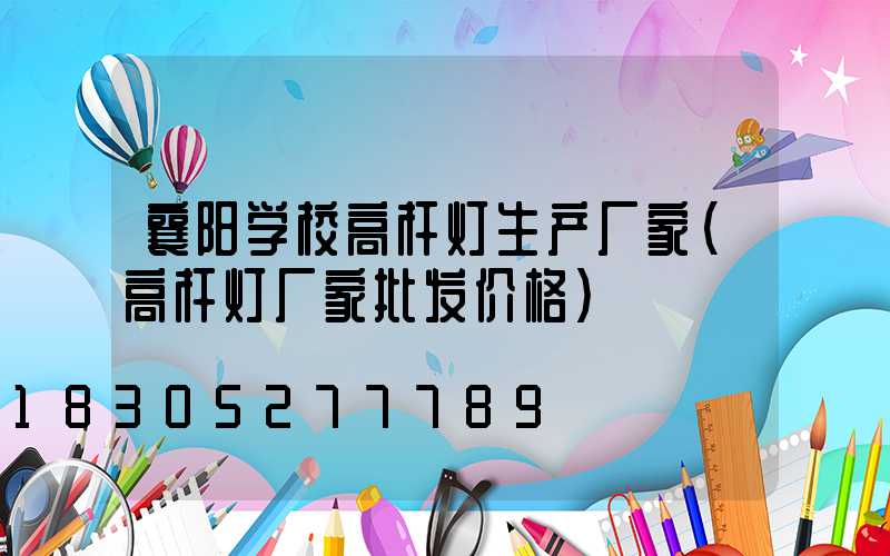 襄阳学校高杆灯生产厂家(高杆灯厂家批发价格)