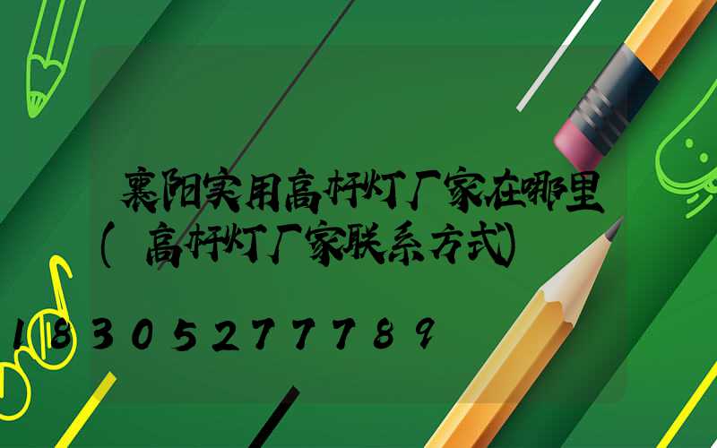 襄阳实用高杆灯厂家在哪里(高杆灯厂家联系方式)