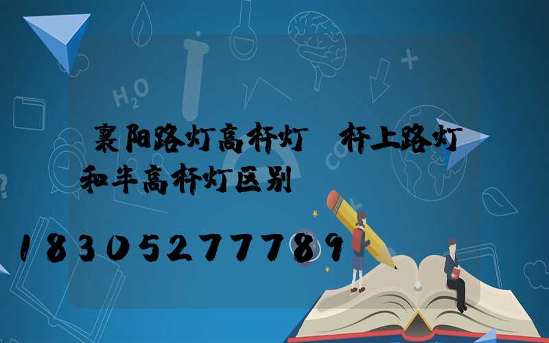 襄阳路灯高杆灯(杆上路灯和半高杆灯区别)