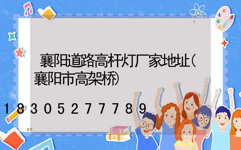 襄阳道路高杆灯厂家地址(襄阳市高架桥)