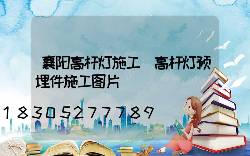 襄阳高杆灯施工(高杆灯预埋件施工图片)