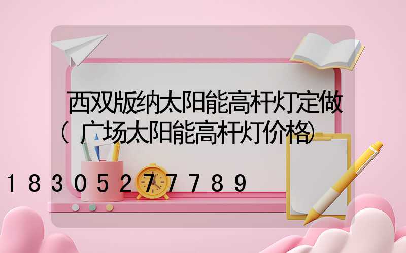 西双版纳太阳能高杆灯定做(广场太阳能高杆灯价格)