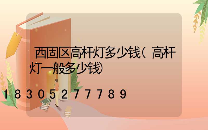 西固区高杆灯多少钱(高杆灯一般多少钱)