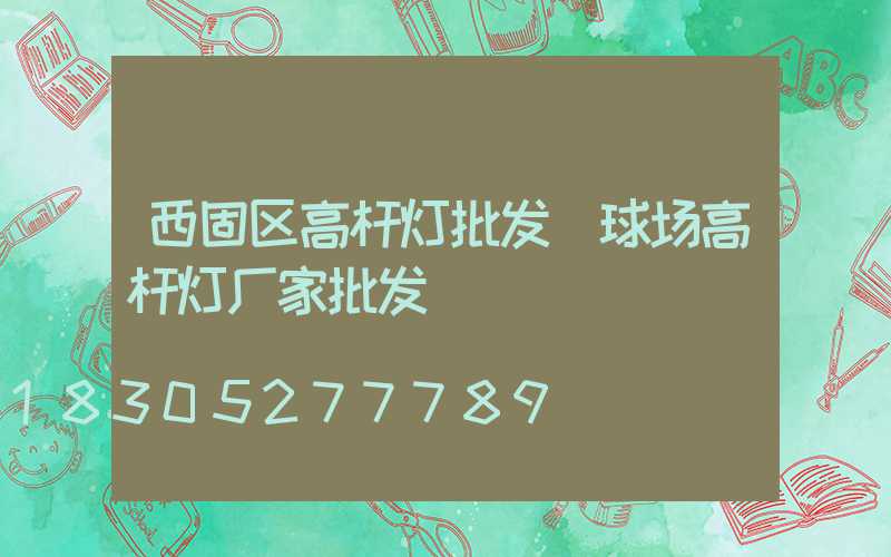 西固区高杆灯批发(球场高杆灯厂家批发)