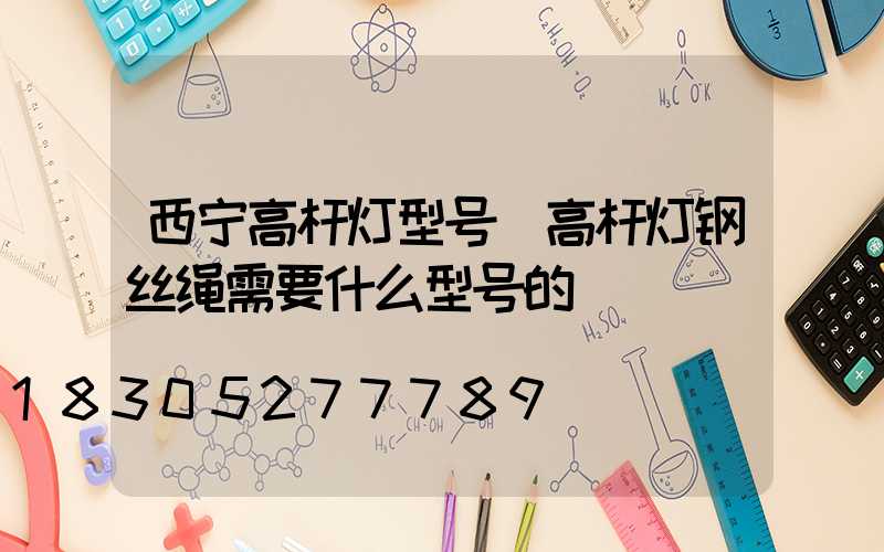 西宁高杆灯型号(高杆灯钢丝绳需要什么型号的)