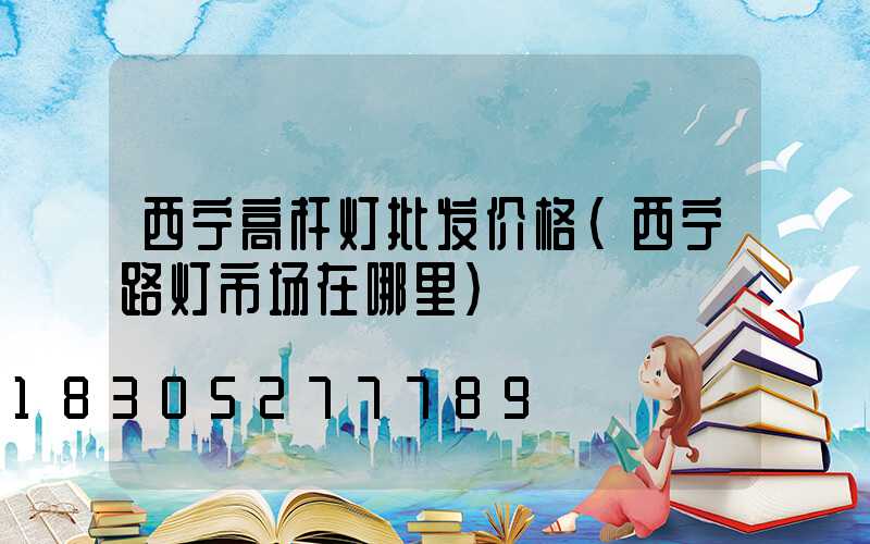 西宁高杆灯批发价格(西宁路灯市场在哪里)