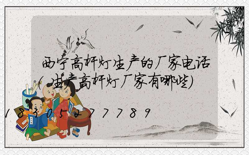 西宁高杆灯生产的厂家电话(生产高杆灯厂家有哪些)