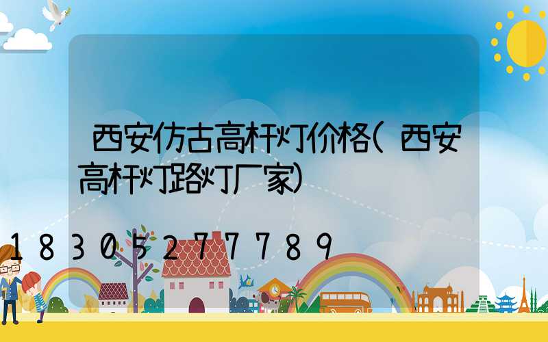 西安仿古高杆灯价格(西安高杆灯路灯厂家)