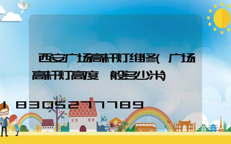 西安广场高杆灯维修(广场高杆灯高度一般多少米)