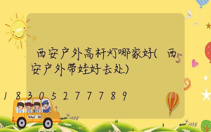 西安户外高杆灯哪家好(西安户外带娃好去处)