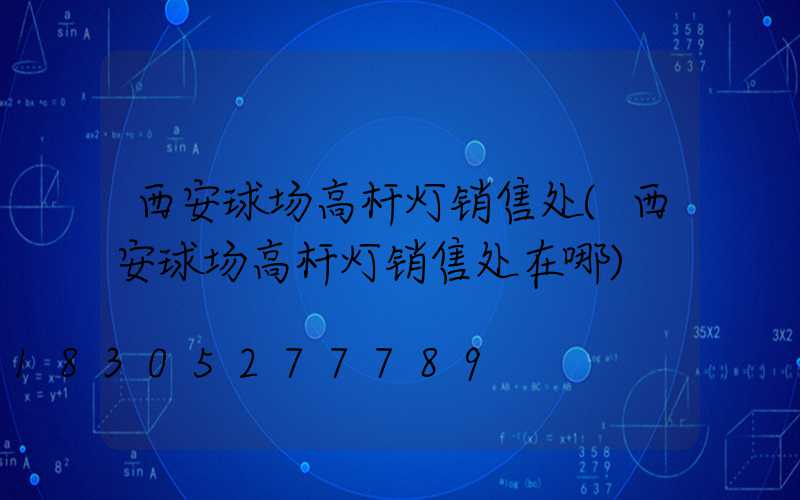 西安球场高杆灯销售处(西安球场高杆灯销售处在哪)